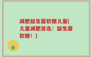 减肥益生菌软糖儿童(儿童减肥首选：益生菌软糖！)