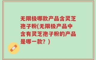 无限极哪款产品含灵芝孢子粉(无限极产品中含有灵芝孢子粉的产品是哪一款？)
