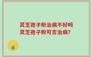 灵芝孢子粉治病不好吗灵芝孢子粉可否治病？