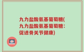 九力盐酸氨基葡萄糖(九力盐酸氨基葡萄糖：促进骨关节健康)