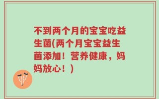 不到两个月的宝宝吃益生菌(两个月宝宝益生菌添加！营养健康，妈妈放心！)