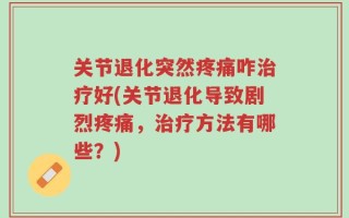 关节退化突然疼痛咋治疗好(关节退化导致剧烈疼痛，治疗方法有哪些？)