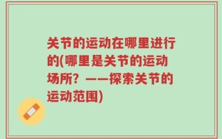 关节的运动在哪里进行的(哪里是关节的运动场所？——探索关节的运动范围)
