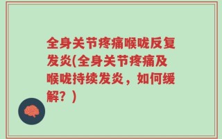 全身关节疼痛喉咙反复发炎(全身关节疼痛及喉咙持续发炎，如何缓解？)