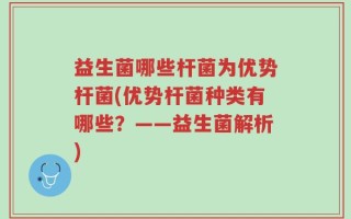 益生菌哪些杆菌为优势杆菌(优势杆菌种类有哪些？——益生菌解析)