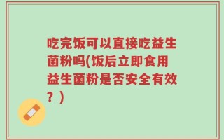 吃完饭可以直接吃益生菌粉吗(饭后立即食用益生菌粉是否安全有效？)