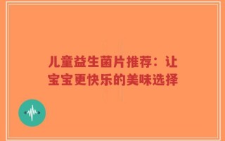 儿童益生菌片推荐：让宝宝更快乐的美味选择