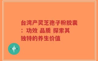 台湾产灵芝孢子粉胶囊：功效 品质 探索其独特的养生价值