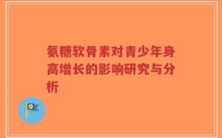 氨糖软骨素对青少年身高增长的影响研究与分析
