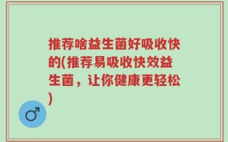 推荐啥益生菌好吸收快的(推荐易吸收快效益生菌，让你健康更轻松)
