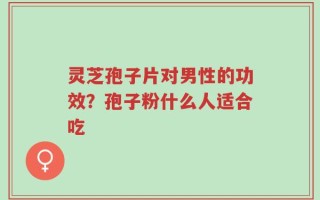 灵芝孢子片对男性的功效？孢子粉什么人适合吃