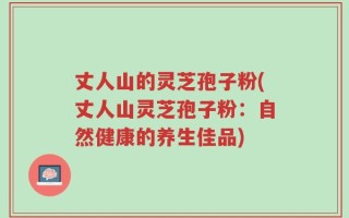丈人山的灵芝孢子粉(丈人山灵芝孢子粉：自然健康的养生佳品)