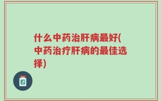 什么中药治肝病最好(中药治疗肝病的最佳选择)