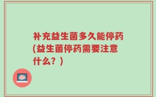 补充益生菌多久能停药(益生菌停药需要注意什么？)