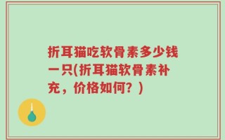 折耳猫吃软骨素多少钱一只(折耳猫软骨素补充，价格如何？)