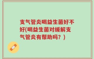 支气管炎喝益生菌好不好(喝益生菌对缓解支气管炎有帮助吗？)
