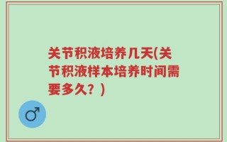 关节积液培养几天(关节积液样本培养时间需要多久？)