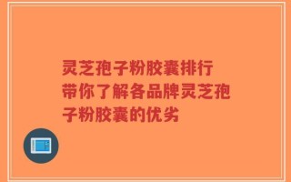 灵芝孢子粉胶囊排行 带你了解各品牌灵芝孢子粉胶囊的优劣