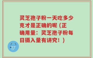灵芝孢子粉一天吃多少克才是正确的呢 (正确用量：灵芝孢子粉每日摄入量有讲究！)