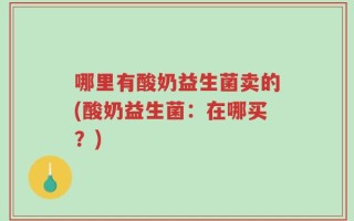 哪里有酸奶益生菌卖的(酸奶益生菌：在哪买？)