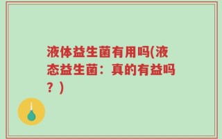 液体益生菌有用吗(液态益生菌：真的有益吗？)