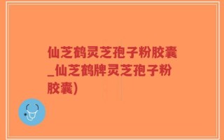 仙芝鹤灵芝孢子粉胶囊_仙芝鹤牌灵芝孢子粉胶囊)