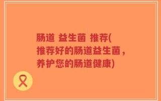 肠道 益生菌 推荐(推荐好的肠道益生菌，养护您的肠道健康)
