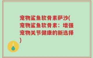 宠物鲨鱼软骨素萨沙(宠物鲨鱼软骨素：增强宠物关节健康的新选择)