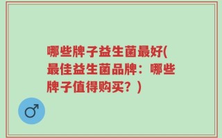 哪些牌子益生菌最好(最佳益生菌品牌：哪些牌子值得购买？)