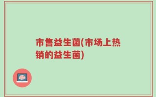 市售益生菌(市场上热销的益生菌)