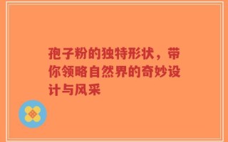 孢子粉的独特形状，带你领略自然界的奇妙设计与风采