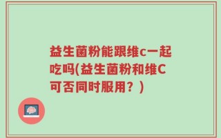 益生菌粉能跟维c一起吃吗(益生菌粉和维C可否同时服用？)