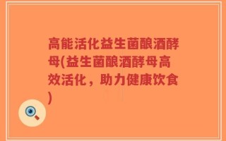 高能活化益生菌酿酒酵母(益生菌酿酒酵母高效活化，助力健康饮食)