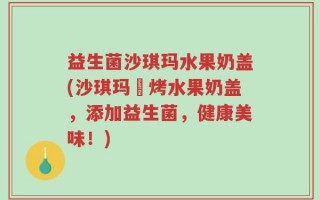 益生菌沙琪玛水果奶盖(沙琪玛焗烤水果奶盖，添加益生菌，健康美味！)
