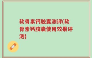 软骨素钙胶囊测评(软骨素钙胶囊使用效果评测)