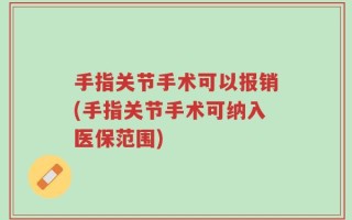 手指关节手术可以报销(手指关节手术可纳入医保范围)