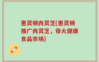 惠灵顿肉灵芝(惠灵顿推广肉灵芝，带火健康食品市场)