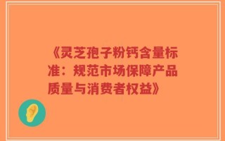 《灵芝孢子粉钙含量标准：规范市场保障产品质量与消费者权益》