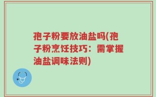 孢子粉要放油盐吗(孢子粉烹饪技巧：需掌握油盐调味法则)