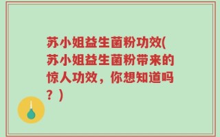 苏小姐益生菌粉功效(苏小姐益生菌粉带来的惊人功效，你想知道吗？)