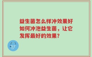益生菌怎么样冲效果好如何冲泡益生菌，让它发挥最好的效果？