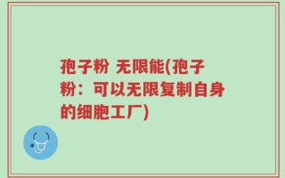 孢子粉 无限能(孢子粉：可以无限复制自身的细胞工厂)