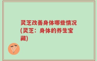 灵芝改善身体哪些情况(灵芝：身体的养生宝藏)
