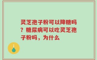 灵芝孢子粉可以降糖吗？糖尿病可以吃灵芝孢子粉吗，为什么