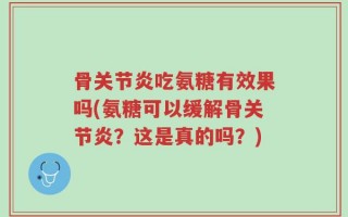 骨关节炎吃氨糖有效果吗(氨糖可以缓解骨关节炎？这是真的吗？)