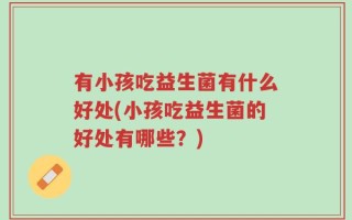 有小孩吃益生菌有什么好处(小孩吃益生菌的好处有哪些？)