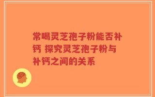 常喝灵芝孢子粉能否补钙 探究灵芝孢子粉与补钙之间的关系