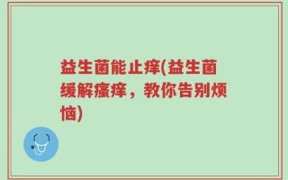 益生菌能止痒(益生菌缓解瘙痒，教你告别烦恼)
