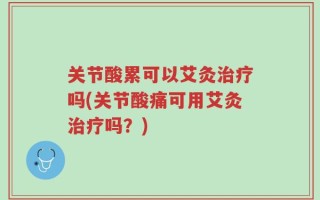 关节酸累可以艾灸治疗吗(关节酸痛可用艾灸治疗吗？)