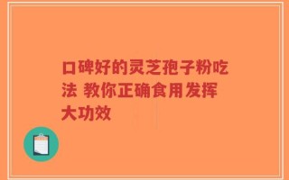 口碑好的灵芝孢子粉吃法 教你正确食用发挥大功效